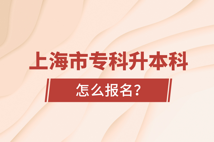 上海市專科升本科怎么報名？