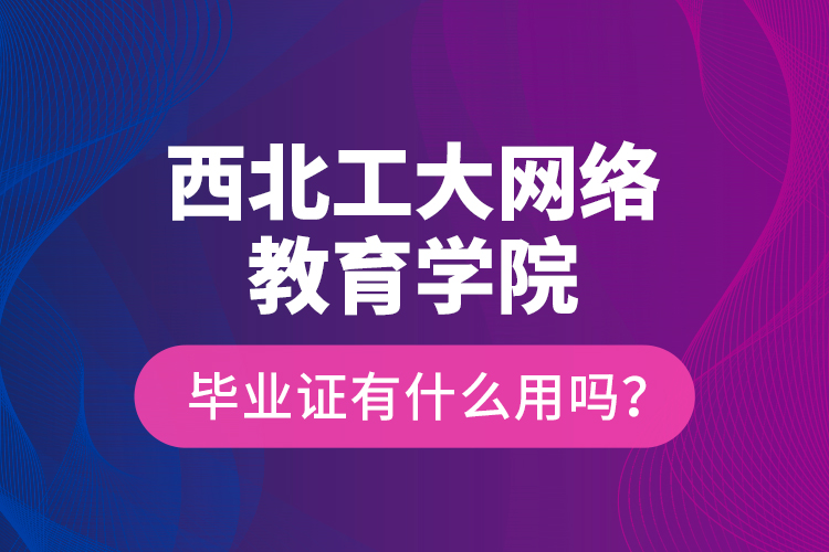 西北工大網(wǎng)絡(luò)教育學院畢業(yè)證有什么用嗎？