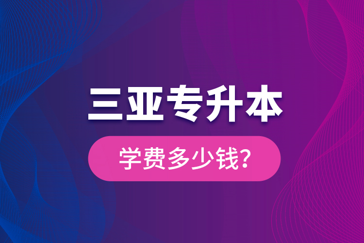 三亞專升本學費多少錢？