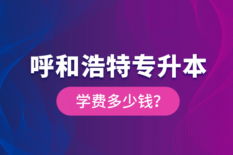 呼和浩特專升本學費多少錢？