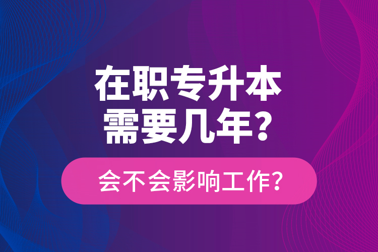 在職專升本需要幾年？會(huì)不會(huì)影響工作？