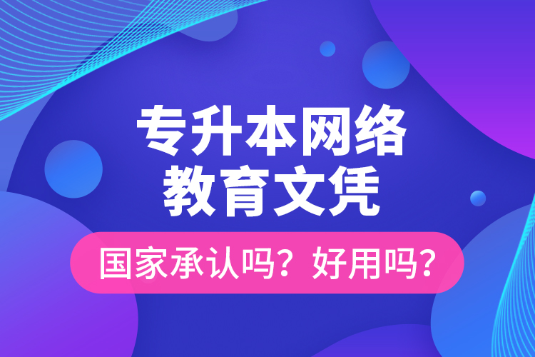 專升本網(wǎng)絡(luò)教育文憑國家承認(rèn)嗎？好用嗎？