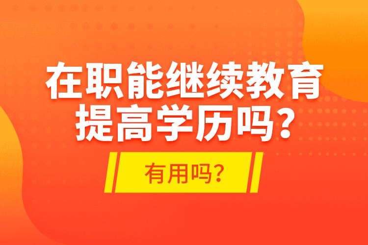 在職能繼續(xù)教育提高學歷嗎？有用嗎？