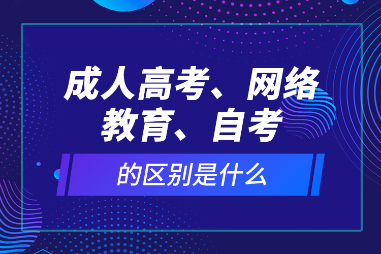 成人高考、網(wǎng)絡(luò)教育、自考的區(qū)別是什么