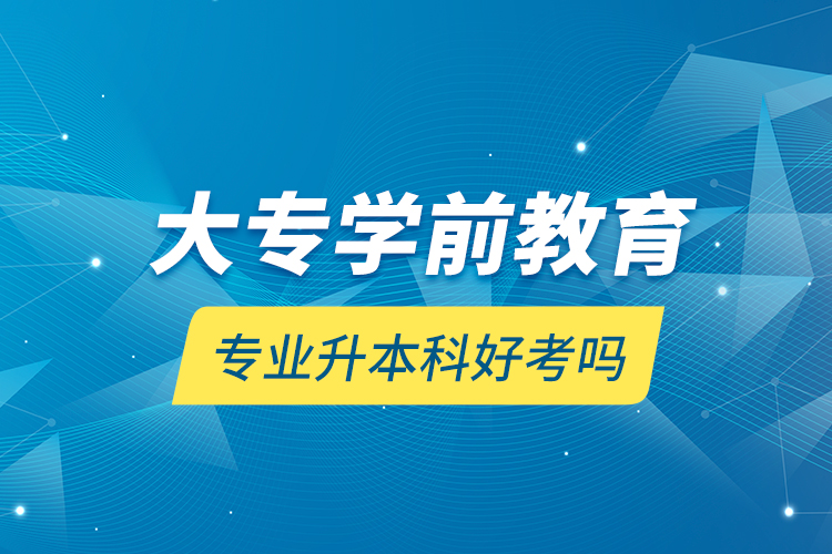 大專學(xué)前教育專業(yè)升本科好考嗎