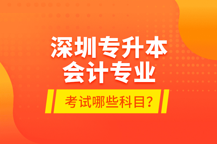 深圳專升本會計專業(yè)考試哪些科目？