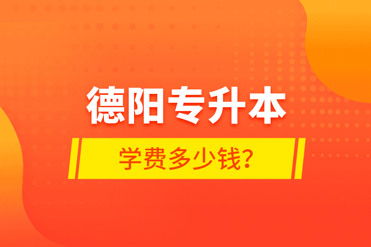 德陽專升本學(xué)費(fèi)多少錢？