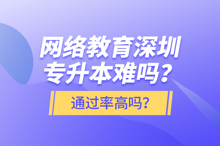 網(wǎng)絡(luò)教育深圳專升本難嗎？通過率高嗎？