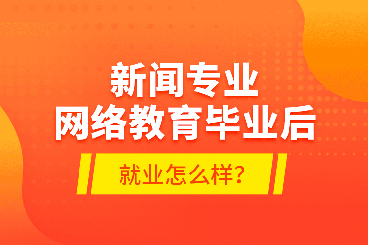 新聞專業(yè)網絡教育畢業(yè)后就業(yè)怎么樣？