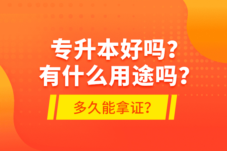 專(zhuān)升本好嗎？有什么用途嗎？多久能拿證？