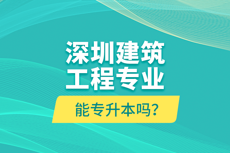 深圳建筑工程專業(yè)能專升本嗎？