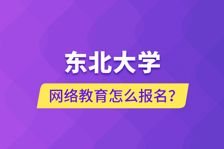 東北大學網(wǎng)絡教育怎么報名？