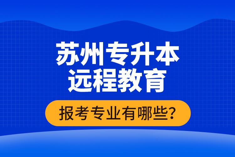 ?蘇州專升本遠(yuǎn)程教育報(bào)考專業(yè)有哪些？