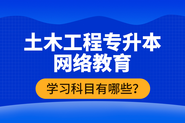 土木工程專升本網(wǎng)絡(luò)教育學(xué)習(xí)科目有哪些？