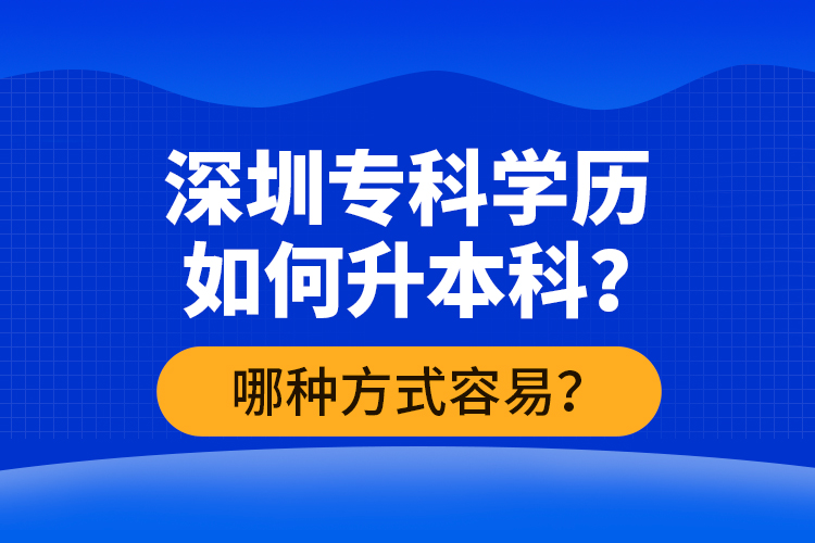 深圳?？茖W(xué)歷如何升本科？哪種方式容易？