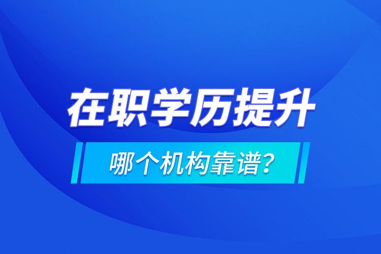 在職學歷提升哪個機構靠譜？