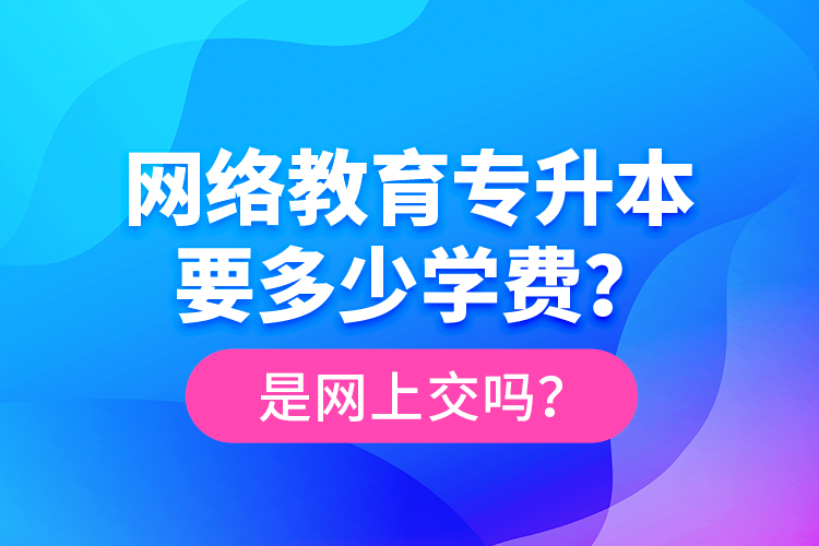 網(wǎng)絡(luò)教育專升本要多少學(xué)費(fèi)？是網(wǎng)上交嗎？