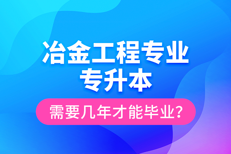 冶金工程專業(yè)專升本需要幾年才能畢業(yè)？