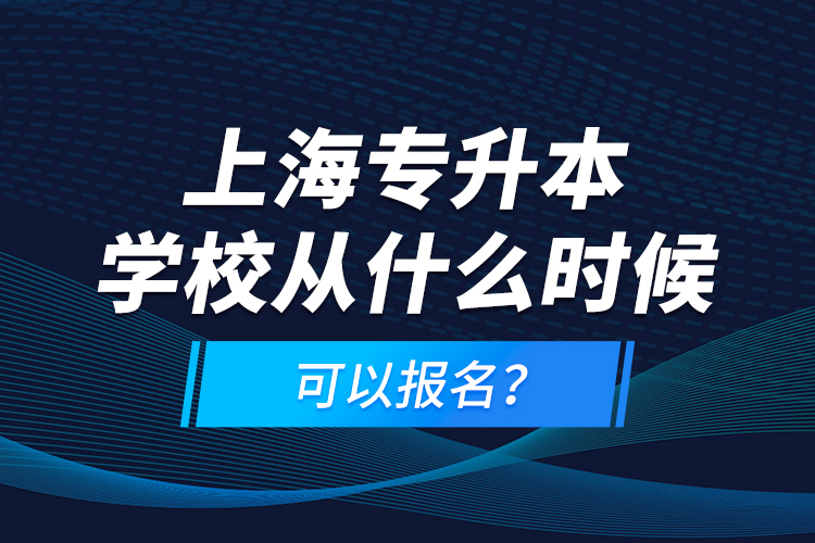 上海專升本學(xué)校從什么時候可以報名？