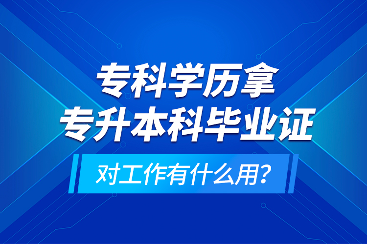 ?？茖W歷拿專升本科畢業(yè)證對工作有什么用？