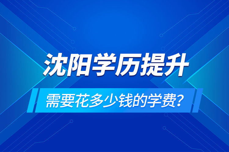 沈陽學(xué)歷提升需要花多少錢的學(xué)費(fèi)？