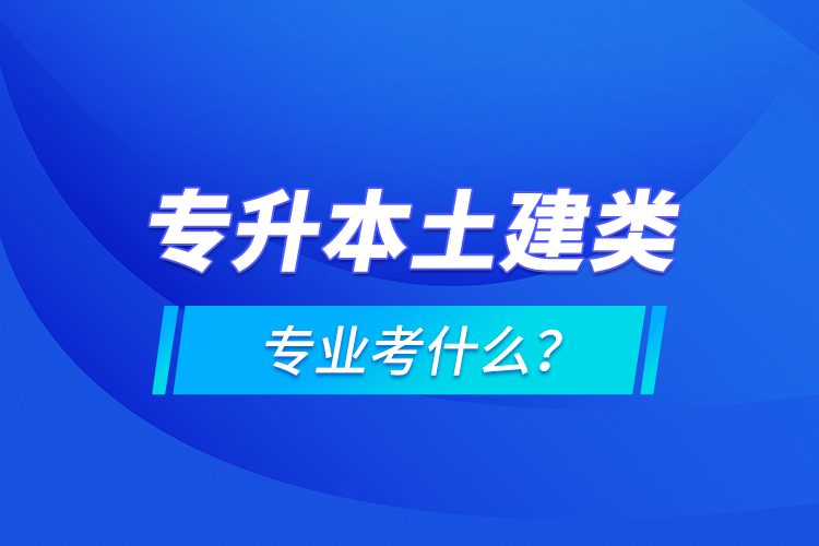 專升本土建類專業(yè)考什么？