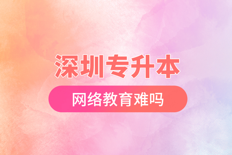 深圳專升本網(wǎng)絡教育難嗎