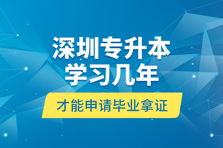 深圳專升本學(xué)習(xí)幾年才能申請畢業(yè)拿證