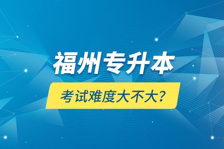 福州專升本考試難度大不大？