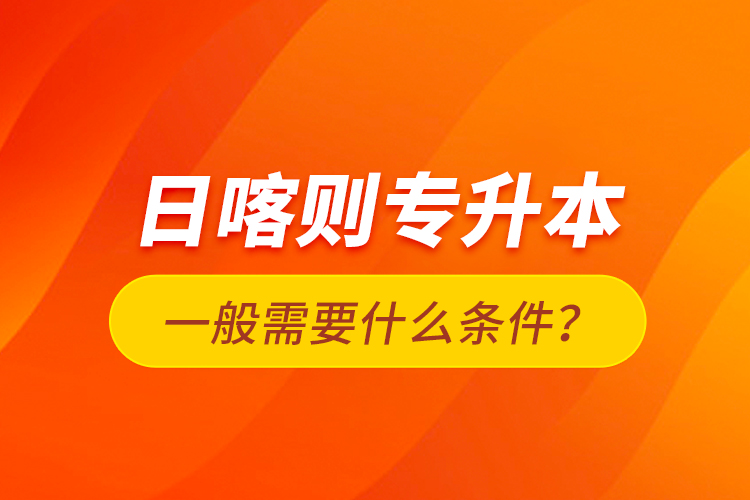 日喀則專升本一般需要什么條件？