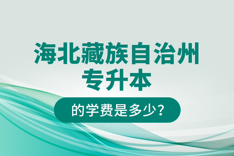 海北藏族自治州專升本的學(xué)費(fèi)是多少？