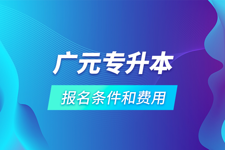 廣元專升本報名條件和費(fèi)用