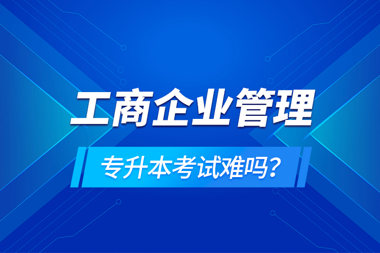 工商企業(yè)管理專升本考試難嗎？