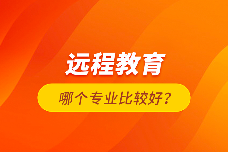 遠程教育哪個專業(yè)比較好？