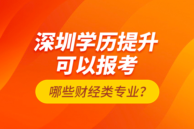 深圳學(xué)歷提升可以報(bào)考哪些財(cái)經(jīng)類專業(yè)？