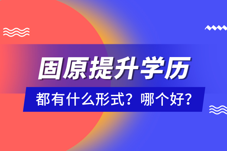 固原提升學(xué)歷都有什么形式？哪個(gè)好？