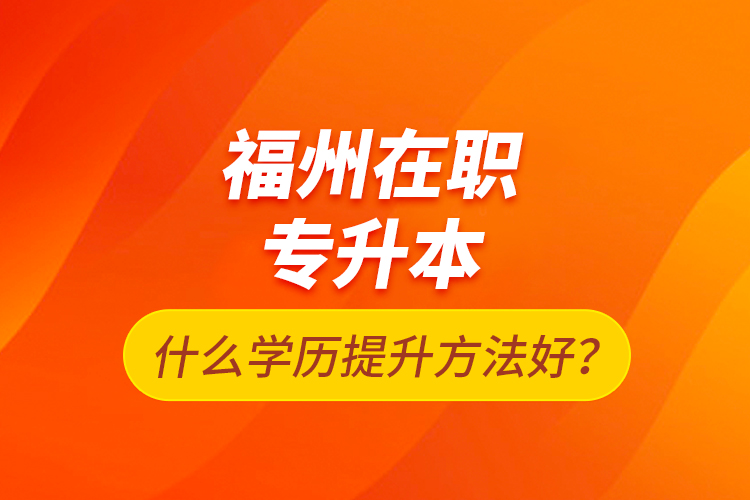 福州在職專升本什么學(xué)歷提升方法好？