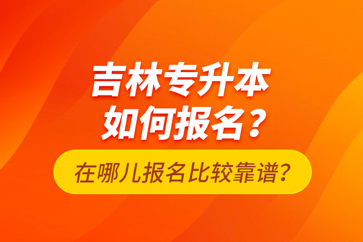 吉林專升本如何報名？在哪兒報名比較靠譜？