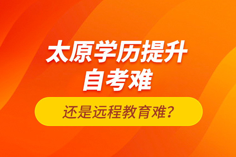 太原學歷提升自考難還是遠程教育難？