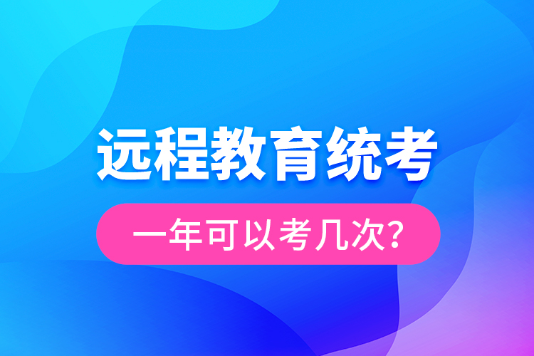 遠(yuǎn)程教育統(tǒng)考一年可以考幾次？