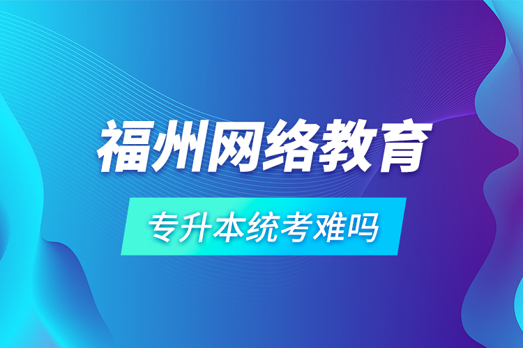 福州網(wǎng)絡(luò)教育專升本統(tǒng)考難嗎