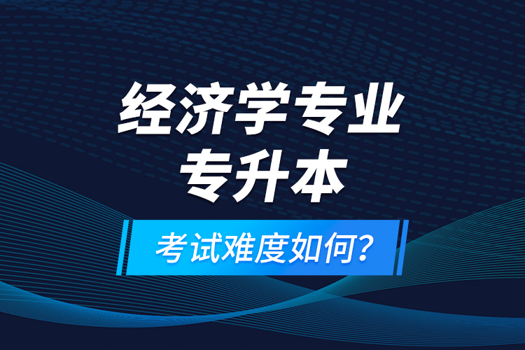 經(jīng)濟學(xué)專業(yè)專升本考試難度如何？