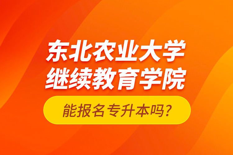 東北農(nóng)業(yè)大學(xué)繼續(xù)教育學(xué)院能報名專升本嗎?