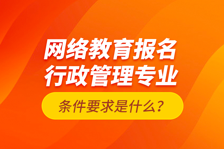 網(wǎng)絡(luò)教育報(bào)名行政管理專(zhuān)業(yè)條件要求是什么？