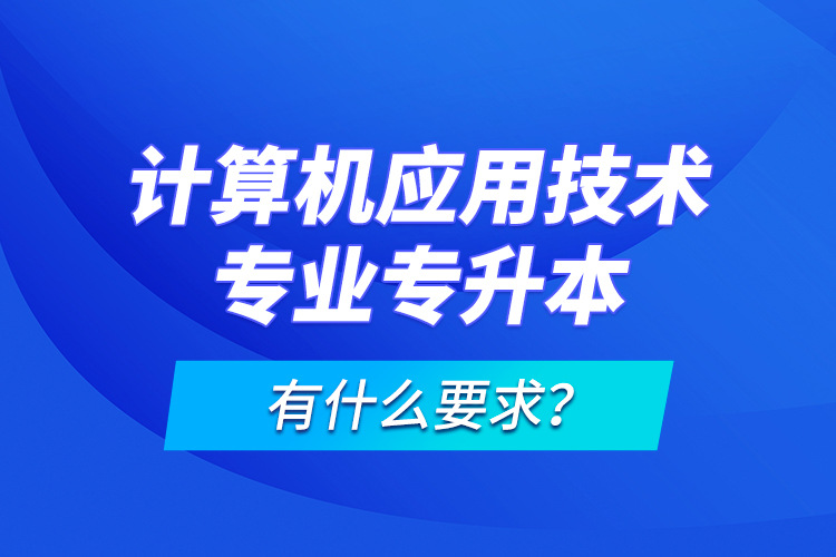 計(jì)算機(jī)應(yīng)用技術(shù)專業(yè)專升本有什么要求？