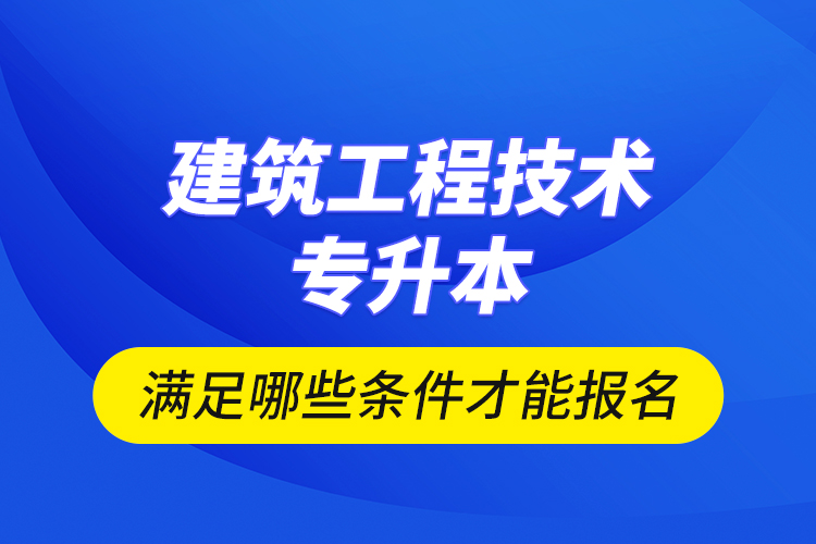 建筑工程技術(shù)專升本滿足哪些條件才能報名？