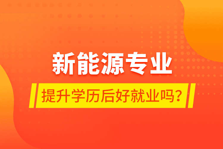 新能源專業(yè)提升學(xué)歷后好就業(yè)嗎？