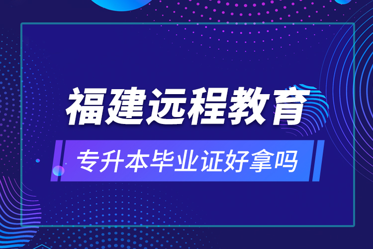 福建遠(yuǎn)程教育專升本畢業(yè)證好拿嗎？