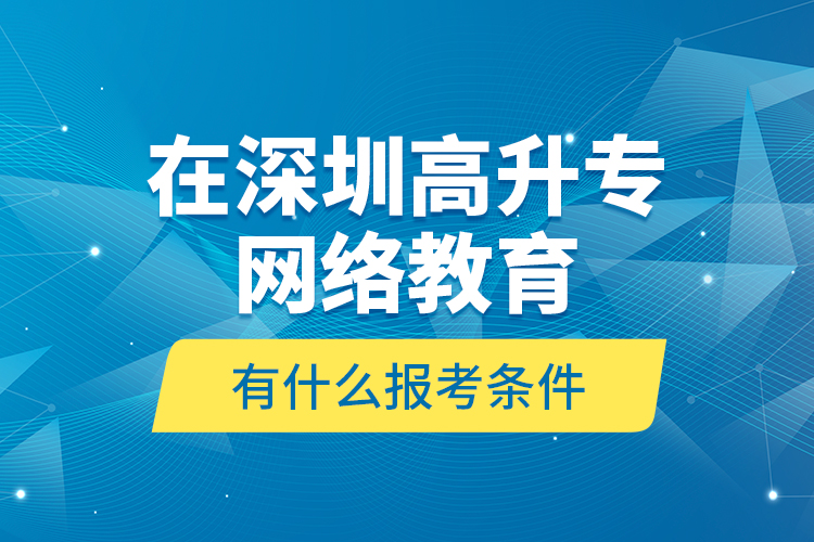 在深圳高升專網(wǎng)絡教育有什么報考條件