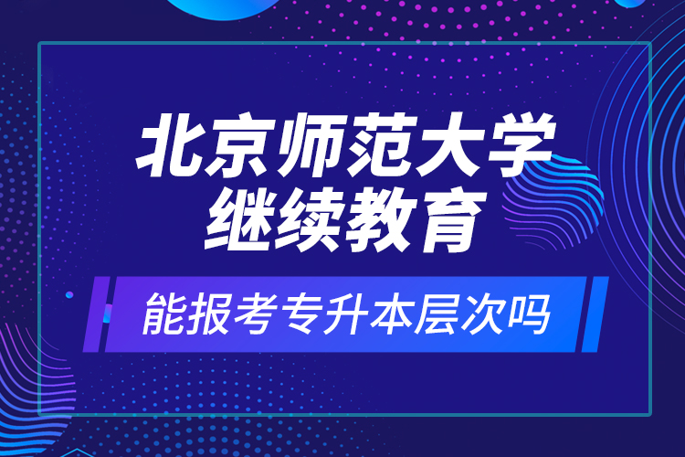 北京師范大學(xué)繼續(xù)教育能報(bào)考專升本層次嗎？